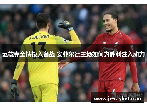 范戴克全情投入备战 安菲尔德主场如何为胜利注入动力 范戴克全情投入备战 安菲尔德主场如何为胜利注入动力