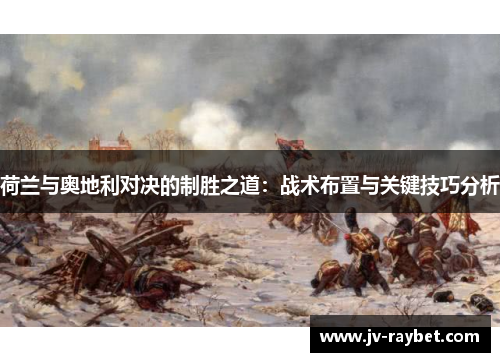 荷兰与奥地利对决的制胜之道:战术布置与关键技巧分析 荷兰与奥地利对决的制胜之道:战术布置与关键技巧分析