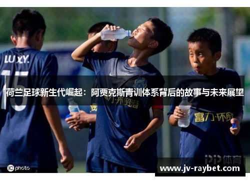 荷兰足球新生代崛起:阿贾克斯青训体系背后的故事与未来展望 荷兰足球新生代崛起:阿贾克斯青训体系背后的故事与未来展望
