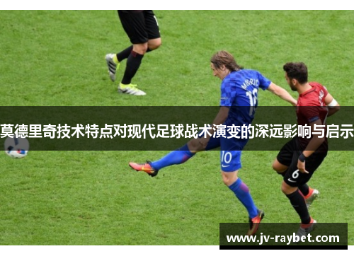 莫德里奇技术特点对现代足球战术演变的深远影响与启示 莫德里奇技术特点对现代足球战术演变的深远影响与启示
