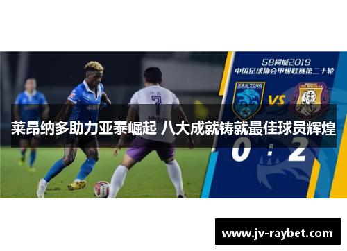 莱昂纳多助力亚泰崛起 八大成就铸就最佳球员辉煌