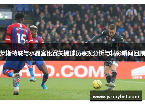 莱斯特城与水晶宫比赛关键球员表现分析与精彩瞬间回顾 莱斯特城与水晶宫比赛关键球员表现分析与精彩瞬间回顾
