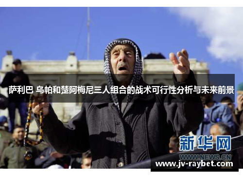 萨利巴 乌帕和楚阿梅尼三人组合的战术可行性分析与未来前景