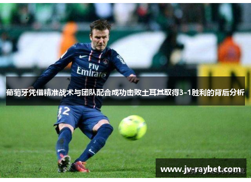 葡萄牙凭借精准战术与团队配合成功击败土耳其取得3-1胜利的背后分析 葡萄牙凭借精准战术与团队配合成功击败土耳其取得3-1胜利的背后分析
