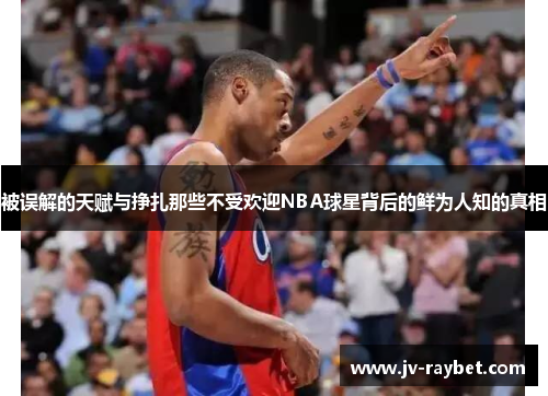 被误解的天赋与挣扎那些不受欢迎NBA球星背后的鲜为人知的真相 被误解的天赋与挣扎那些不受欢迎NBA球星背后的鲜为人知的真相