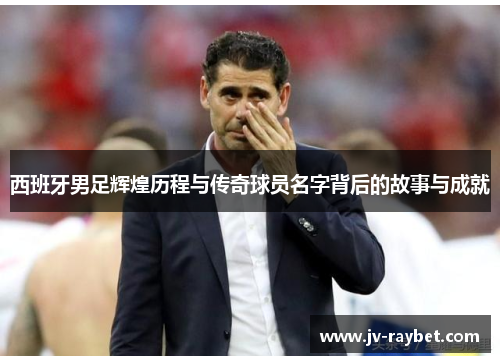 西班牙男足辉煌历程与传奇球员名字背后的故事与成就 西班牙男足辉煌历程与传奇球员名字背后的故事与成就