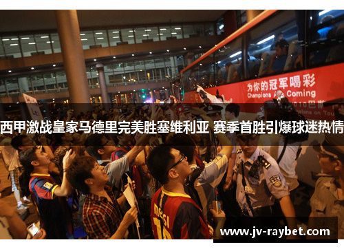 西甲激战皇家马德里完美胜塞维利亚 赛季首胜引爆球迷热情