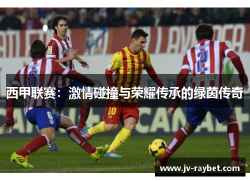 西甲联赛:激情碰撞与荣耀传承的绿茵传奇 西甲联赛:激情碰撞与荣耀传承的绿茵传奇