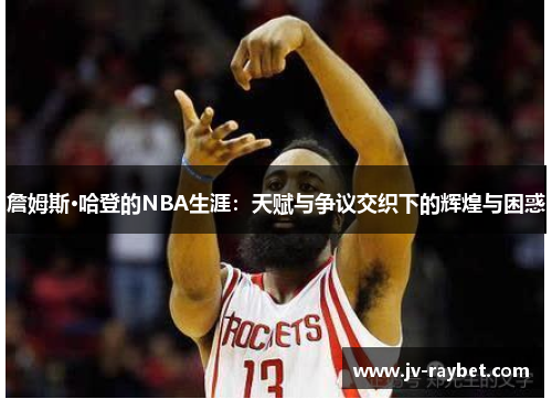 詹姆斯·哈登的NBA生涯:天赋与争议交织下的辉煌与困惑 詹姆斯·哈登的NBA生涯:天赋与争议交织下的辉煌与困惑
