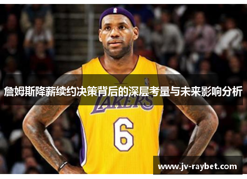 詹姆斯降薪续约决策背后的深层考量与未来影响分析