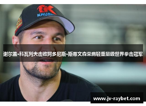 谢尔盖·科瓦列夫击败阿多尼斯·斯蒂文森荣膺轻重量级世界拳击冠军 谢尔盖·科瓦列夫击败阿多尼斯·斯蒂文森荣膺轻重量级世界拳击冠军