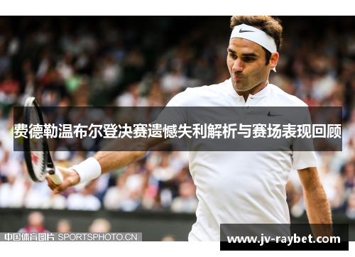 费德勒温布尔登决赛遗憾失利解析与赛场表现回顾