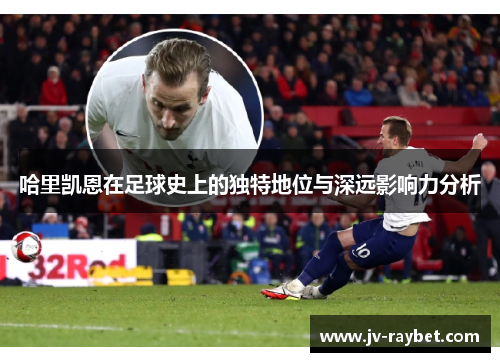 哈里凯恩在足球史上的独特地位与深远影响力分析