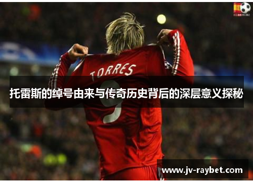 托雷斯的绰号由来与传奇历史背后的深层意义探秘