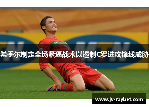 希季尔制定全场紧逼战术以遏制C罗进攻锋线威胁