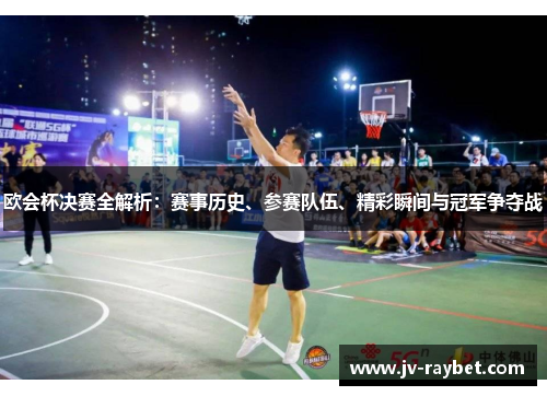 欧会杯决赛全解析：赛事历史、参赛队伍、精彩瞬间与冠军争夺战