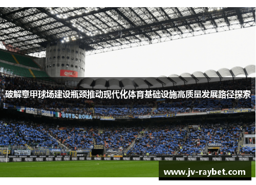 破解意甲球场建设瓶颈推动现代化体育基础设施高质量发展路径探索
