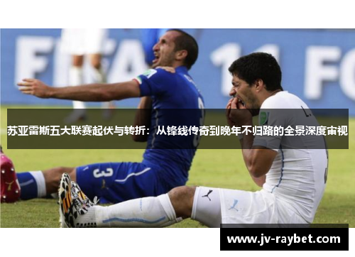 苏亚雷斯五大联赛起伏与转折：从锋线传奇到晚年不归路的全景深度审视