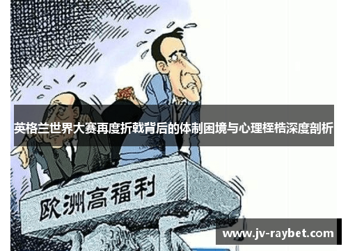 英格兰世界大赛再度折戟背后的体制困境与心理桎梏深度剖析