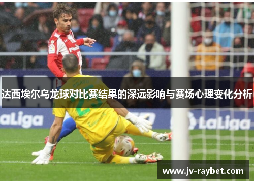 达西埃尔乌龙球对比赛结果的深远影响与赛场心理变化分析