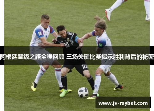 阿根廷晋级之路全程回顾 三场关键比赛揭示胜利背后的秘密