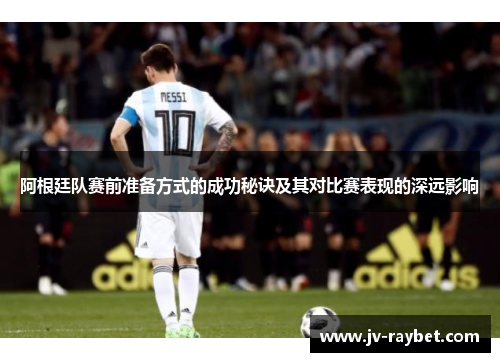 阿根廷队赛前准备方式的成功秘诀及其对比赛表现的深远影响