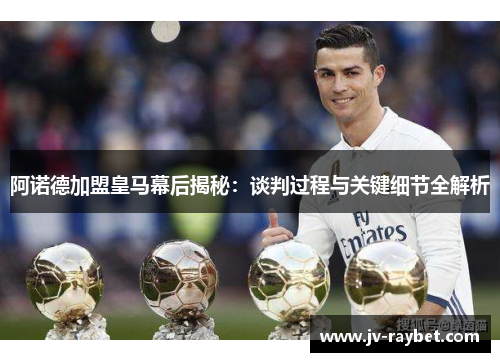 阿诺德加盟皇马幕后揭秘：谈判过程与关键细节全解析