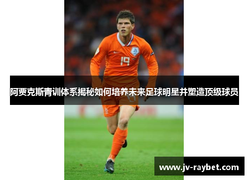 阿贾克斯青训体系揭秘如何培养未来足球明星并塑造顶级球员