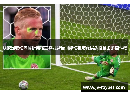 从欧足联动向解析英格兰夺冠背后可能动机与深层战略意图多重性考