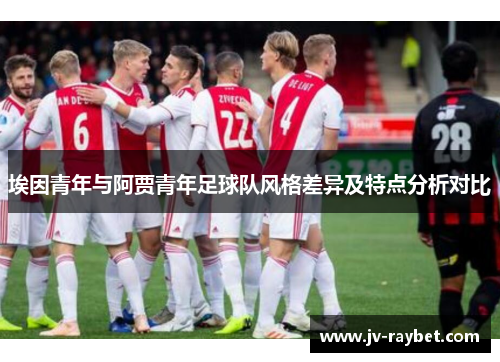 埃因青年与阿贾青年足球队风格差异及特点分析对比 埃因青年与阿贾青年足球队风格差异及特点分析对比