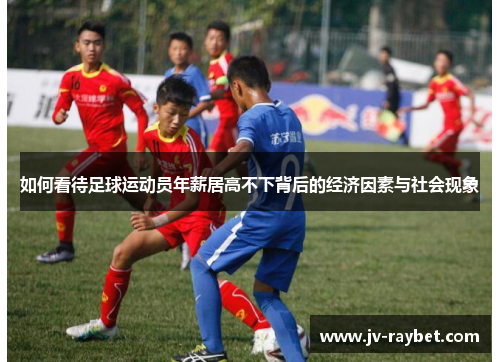 如何看待足球运动员年薪居高不下背后的经济因素与社会现象 如何看待足球运动员年薪居高不下背后的经济因素与社会现象