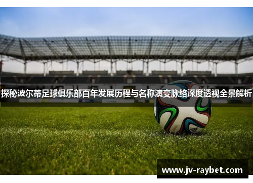 探秘波尔蒂足球俱乐部百年发展历程与名称演变脉络深度透视全景解析 探秘波尔蒂足球俱乐部百年发展历程与名称演变脉络深度透视全景解析