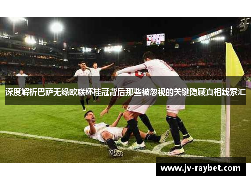 深度解析巴萨无缘欧联杯桂冠背后那些被忽视的关键隐藏真相线索汇 深度解析巴萨无缘欧联杯桂冠背后那些被忽视的关键隐藏真相线索汇