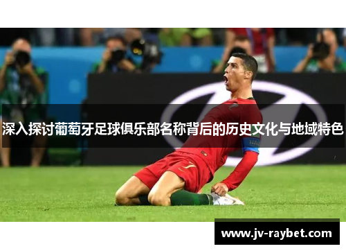 深入探讨葡萄牙足球俱乐部名称背后的历史文化与地域特色 深入探讨葡萄牙足球俱乐部名称背后的历史文化与地域特色