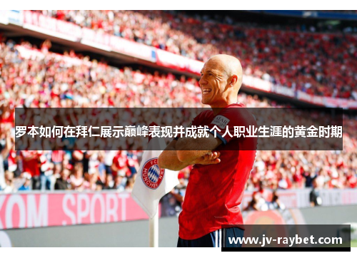 罗本如何在拜仁展示巅峰表现并成就个人职业生涯的黄金时期 罗本如何在拜仁展示巅峰表现并成就个人职业生涯的黄金时期