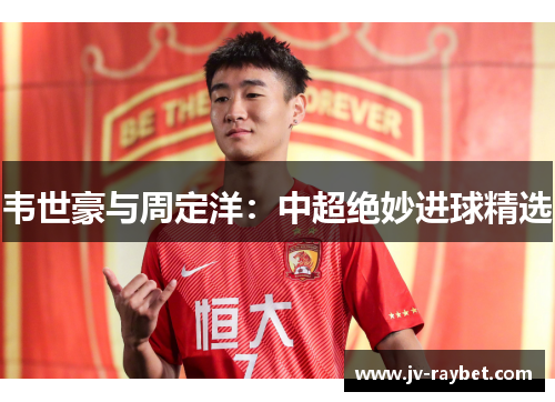 韦世豪与周定洋:中超绝妙进球精选 韦世豪与周定洋:中超绝妙进球精选
