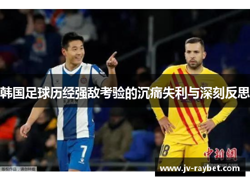 韩国足球历经强敌考验的沉痛失利与深刻反思 韩国足球历经强敌考验的沉痛失利与深刻反思