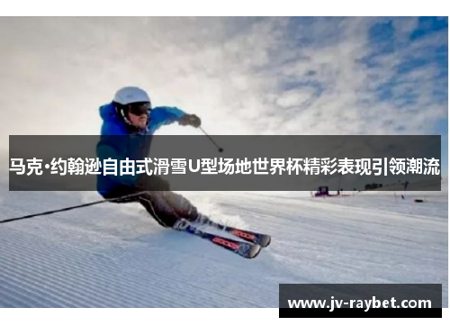 马克·约翰逊自由式滑雪U型场地世界杯精彩表现引领潮流 马克·约翰逊自由式滑雪U型场地世界杯精彩表现引领潮流