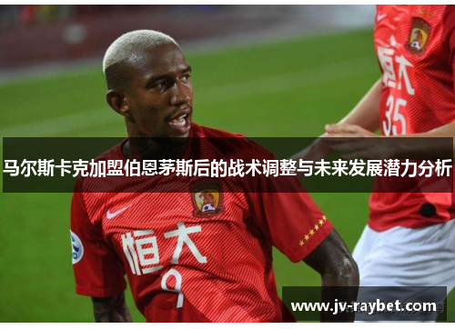 马尔斯卡克加盟伯恩茅斯后的战术调整与未来发展潜力分析 马尔斯卡克加盟伯恩茅斯后的战术调整与未来发展潜力分析