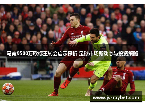 马竞9500万欧标王转会启示探析 足球市场新动态与投资策略 马竞9500万欧标王转会启示探析 足球市场新动态与投资策略