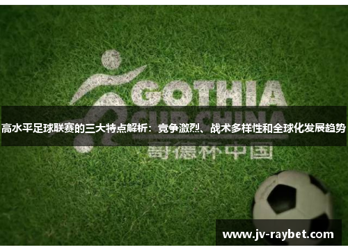 高水平足球联赛的三大特点解析:竞争激烈、战术多样性和全球化发展趋势 高水平足球联赛的三大特点解析:竞争激烈、战术多样性和全球化发展趋势
