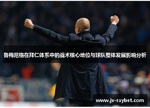 鲁梅尼格在拜仁体系中的战术核心地位与球队整体发展影响分析