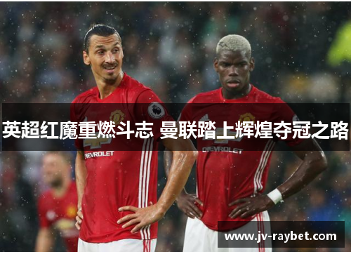 英超红魔重燃斗志 曼联踏上辉煌夺冠之路