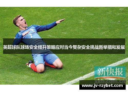 英超球队球场安全提升策略应对当今复杂安全挑战新举措和发展