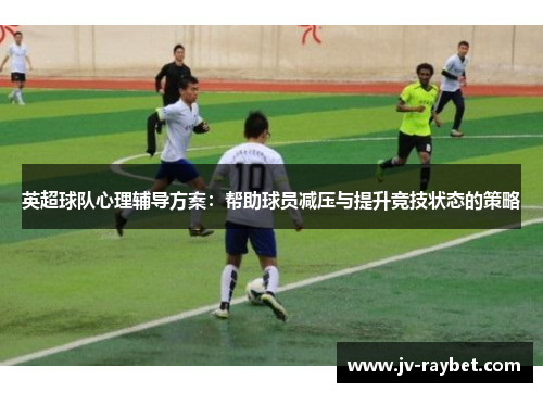 英超球队心理辅导方案：帮助球员减压与提升竞技状态的策略