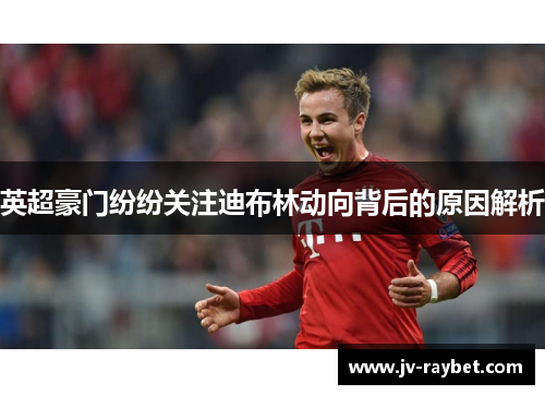 英超豪门纷纷关注迪布林动向背后的原因解析 英超豪门纷纷关注迪布林动向背后的原因解析