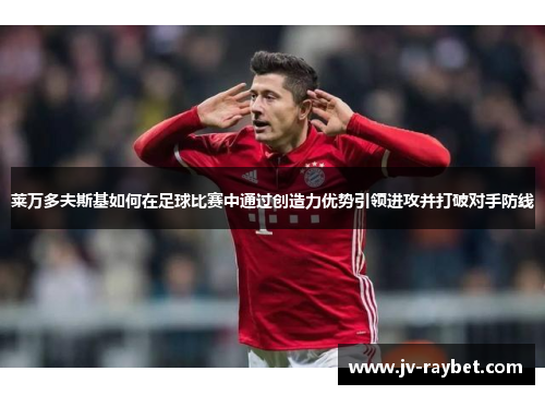 莱万多夫斯基如何在足球比赛中通过创造力优势引领进攻并打破对手防线 莱万多夫斯基如何在足球比赛中通过创造力优势引领进攻并打破对手防线