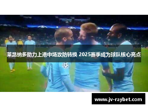 莱昂纳多助力上港中场攻防转换 2025赛季成为球队核心亮点 莱昂纳多助力上港中场攻防转换 2025赛季成为球队核心亮点