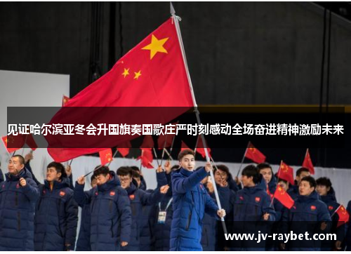 见证哈尔滨亚冬会升国旗奏国歌庄严时刻感动全场奋进精神激励未来