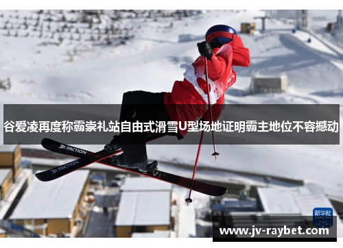 谷爱凌再度称霸崇礼站自由式滑雪U型场地证明霸主地位不容撼动 谷爱凌再度称霸崇礼站自由式滑雪U型场地证明霸主地位不容撼动